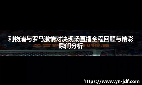 利物浦与罗马激情对决现场直播全程回顾与精彩瞬间分析
