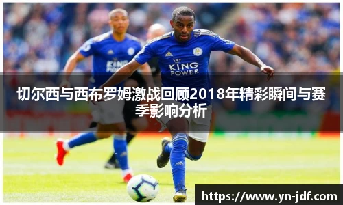 切尔西与西布罗姆激战回顾2018年精彩瞬间与赛季影响分析