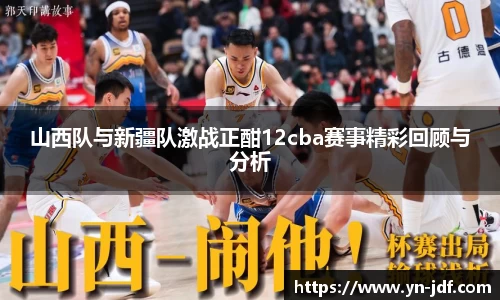 山西队与新疆队激战正酣12cba赛事精彩回顾与分析