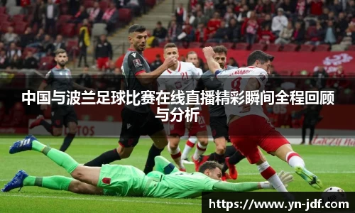 中国与波兰足球比赛在线直播精彩瞬间全程回顾与分析