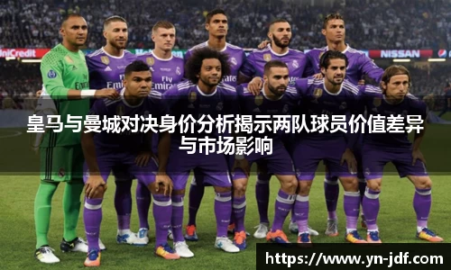 皇马与曼城对决身价分析揭示两队球员价值差异与市场影响